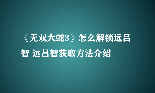 《无双大蛇3》怎么解锁远吕智 远吕智获取方法介绍