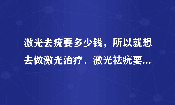 激光去疣要多少钱，所以就想去做激光治疗，激光祛疣要多少钱呢。