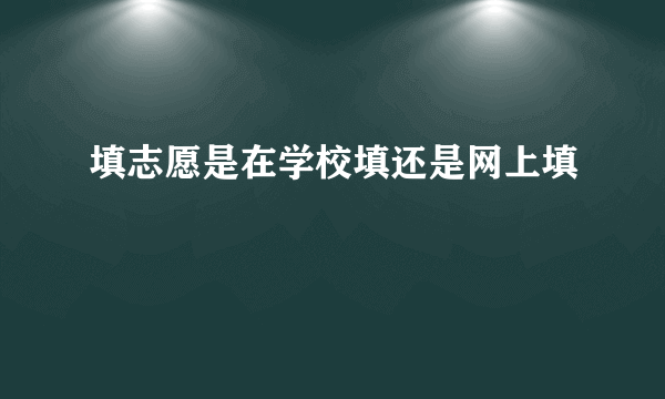 填志愿是在学校填还是网上填