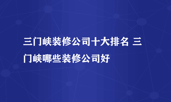 三门峡装修公司十大排名 三门峡哪些装修公司好