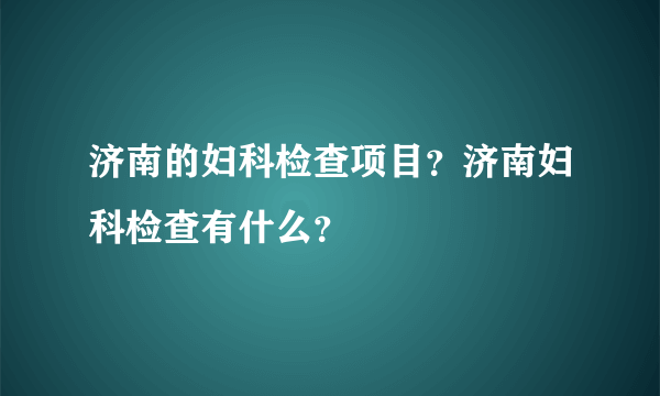 济南的妇科检查项目？济南妇科检查有什么？