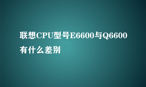 联想CPU型号E6600与Q6600有什么差别