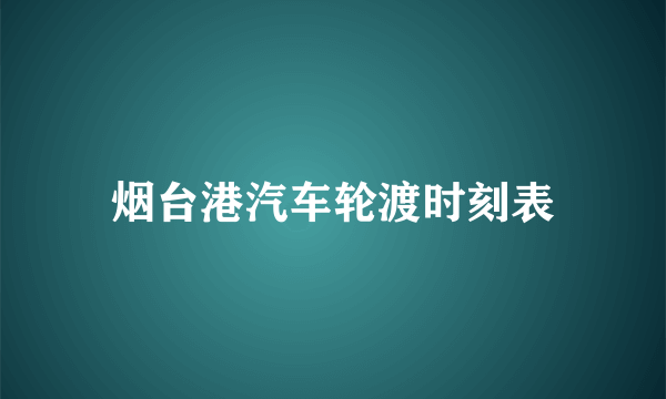 烟台港汽车轮渡时刻表