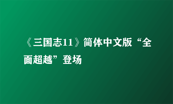 《三国志11》简体中文版“全面超越”登场