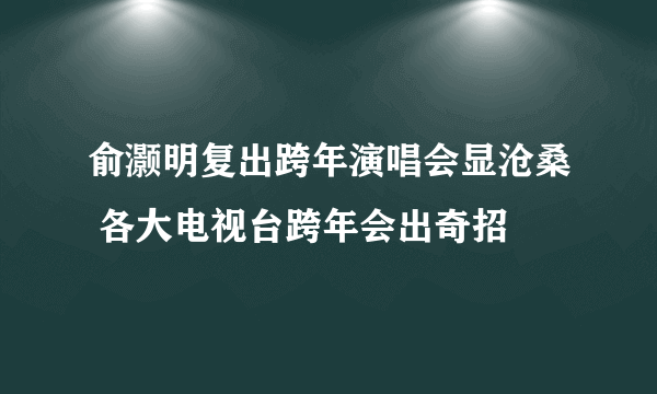 俞灏明复出跨年演唱会显沧桑 各大电视台跨年会出奇招