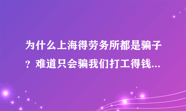 为什么上海得劳务所都是骗子？难道只会骗我们打工得钱么？怎么那么没人性？