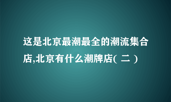 这是北京最潮最全的潮流集合店,北京有什么潮牌店( 二 )