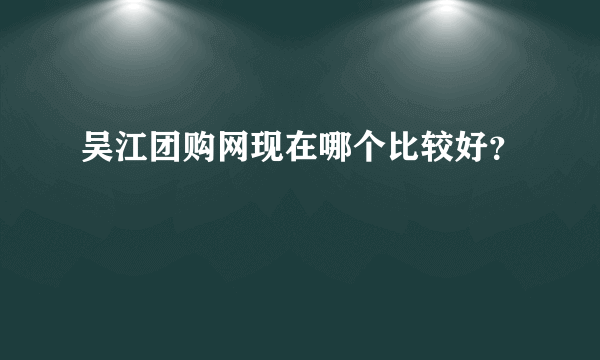 吴江团购网现在哪个比较好？