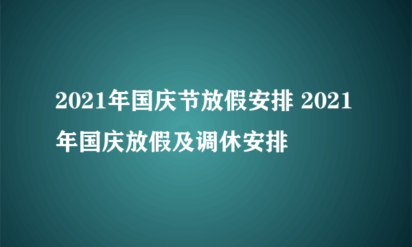 2021年国庆节放假安排 2021年国庆放假及调休安排