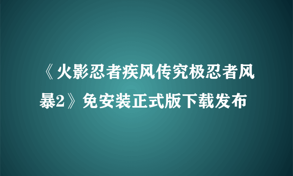 《火影忍者疾风传究极忍者风暴2》免安装正式版下载发布