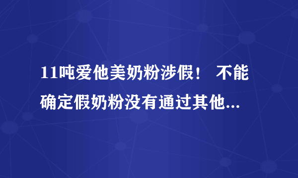 11吨爱他美奶粉涉假！ 不能确定假奶粉没有通过其他渠道流入中国