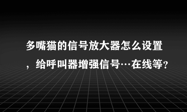 多嘴猫的信号放大器怎么设置，给呼叫器增强信号…在线等？