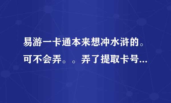 易游一卡通本来想冲水浒的。可不会弄。。弄了提取卡号。。怎么办？