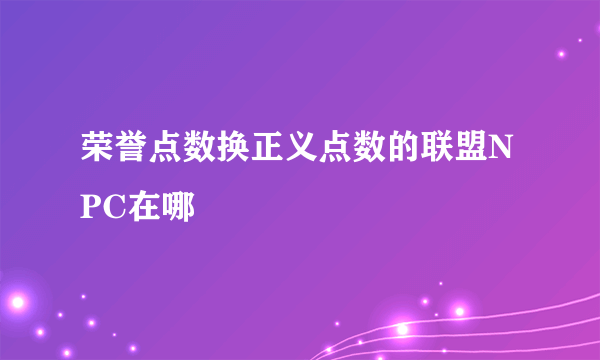 荣誉点数换正义点数的联盟NPC在哪