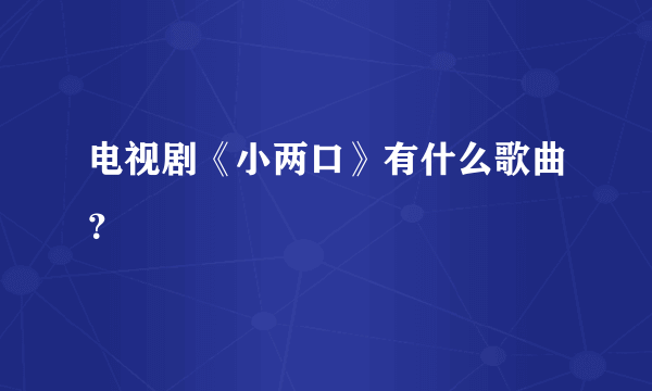 电视剧《小两口》有什么歌曲？