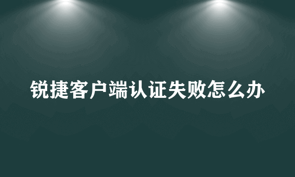 锐捷客户端认证失败怎么办