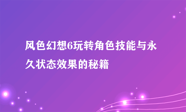 风色幻想6玩转角色技能与永久状态效果的秘籍