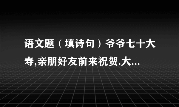 语文题（填诗句）爷爷七十大寿,亲朋好友前来祝贺.大家祝爷爷“福如东海,寿比南山”.可爷爷却叹道：“（ ）.”我赶紧把爷爷