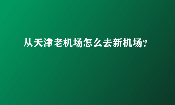 从天津老机场怎么去新机场？