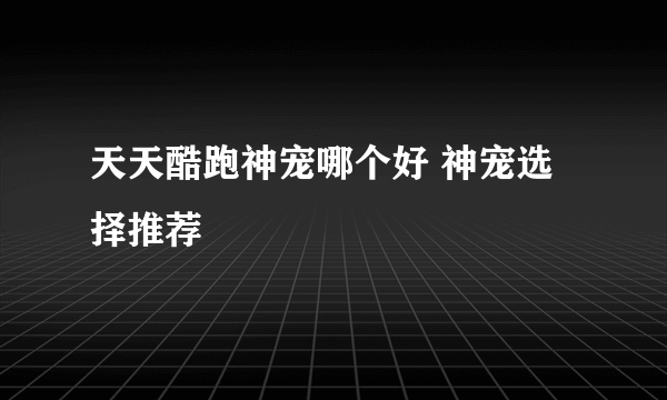 天天酷跑神宠哪个好 神宠选择推荐