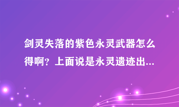 剑灵失落的紫色永灵武器怎么得啊？上面说是永灵遗迹出但打了两天了 都没给我