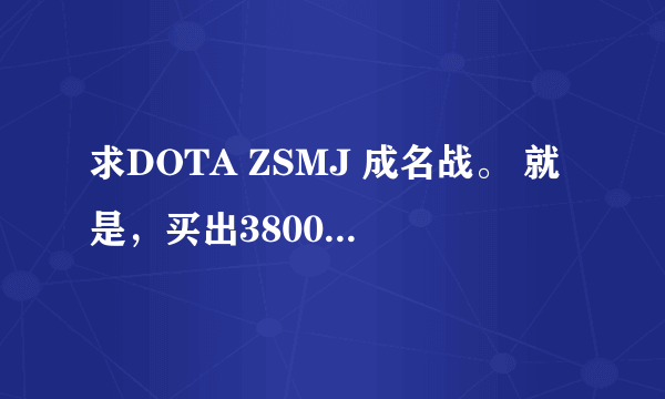 求DOTA ZSMJ 成名战。 就是，买出3800 被A掉之后 ，7分钟后又买出3800的视频