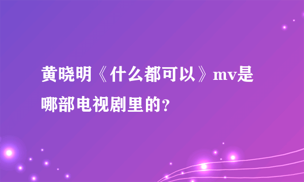 黄晓明《什么都可以》mv是哪部电视剧里的？