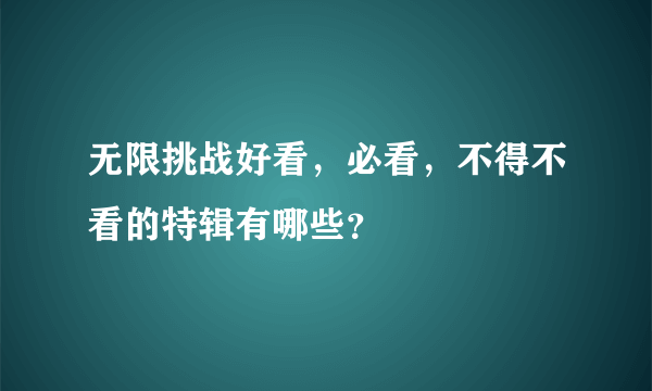 无限挑战好看，必看，不得不看的特辑有哪些？