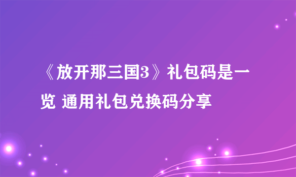 《放开那三国3》礼包码是一览 通用礼包兑换码分享