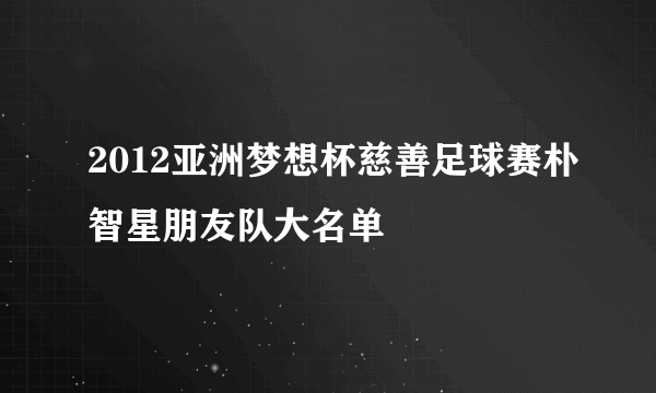 2012亚洲梦想杯慈善足球赛朴智星朋友队大名单