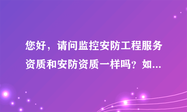 您好，请问监控安防工程服务资质和安防资质一样吗？如果不一样，那区别是什么，谢谢