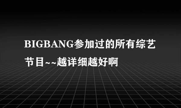 BIGBANG参加过的所有综艺节目~~越详细越好啊