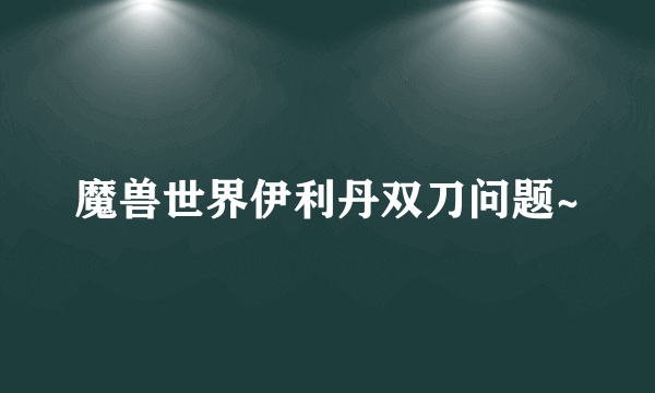 魔兽世界伊利丹双刀问题~