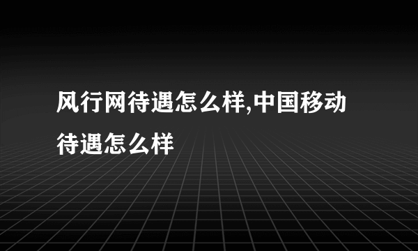 风行网待遇怎么样,中国移动待遇怎么样