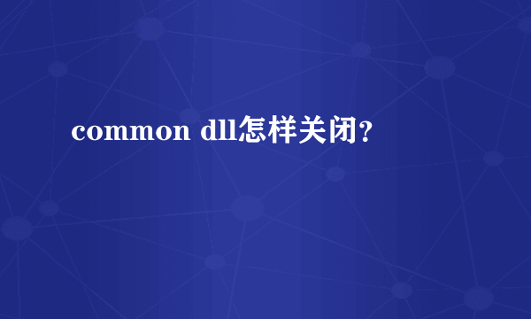 common dll怎样关闭？