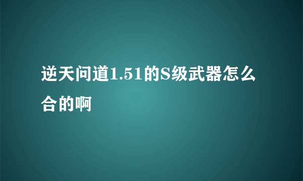 逆天问道1.51的S级武器怎么合的啊