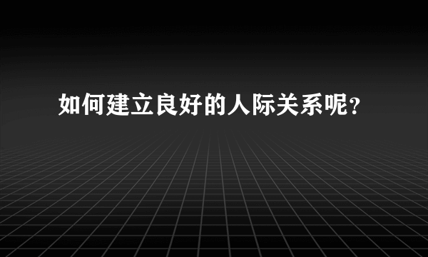 如何建立良好的人际关系呢？