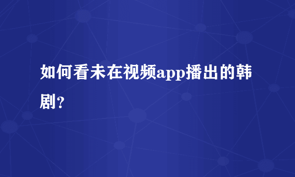 如何看未在视频app播出的韩剧？