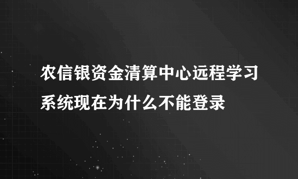 农信银资金清算中心远程学习系统现在为什么不能登录