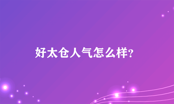 好太仓人气怎么样？