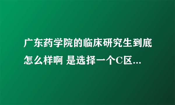 广东药学院的临床研究生到底怎么样啊 是选择一个C区的医学院读研好呢还是在广药读研好?