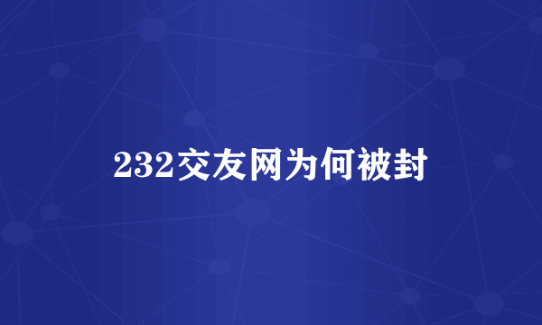 232交友网为何被封