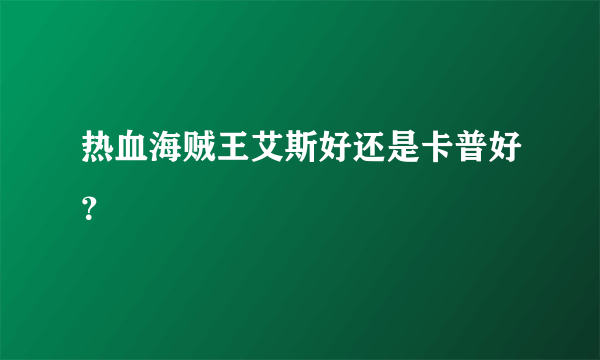 热血海贼王艾斯好还是卡普好？