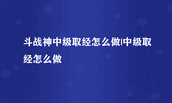 斗战神中级取经怎么做|中级取经怎么做