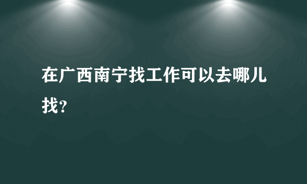 在广西南宁找工作可以去哪儿找？