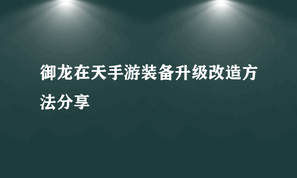 御龙在天手游装备升级改造方法分享