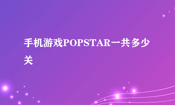 手机游戏POPSTAR一共多少关