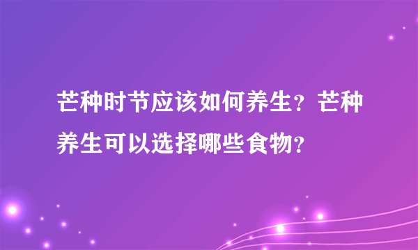 芒种时节应该如何养生？芒种养生可以选择哪些食物？