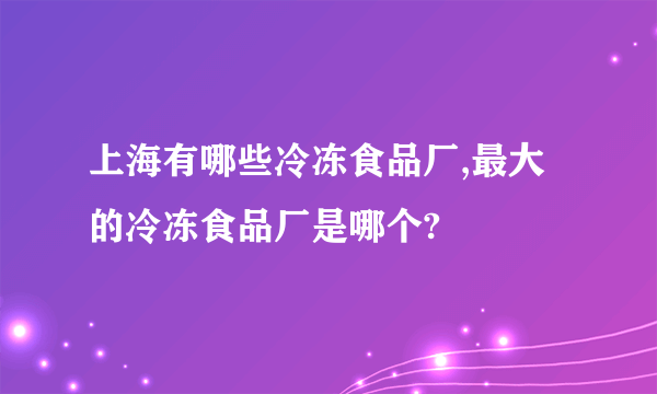 上海有哪些冷冻食品厂,最大的冷冻食品厂是哪个?