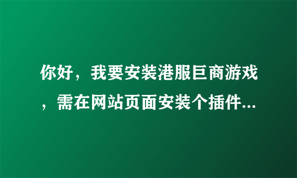 你好，我要安装港服巨商游戏，需在网站页面安装个插件，可地址栏下不出安装提示，怎么办